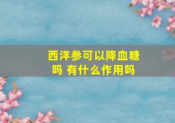 西洋参可以降血糖吗 有什么作用吗